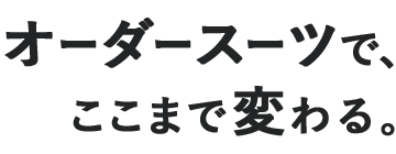 オーダースーツでここまで変わる